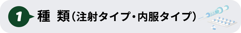 ①種類(注射タイプ・内服タイプ)
